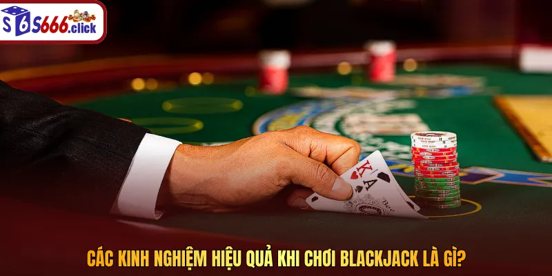 Các kinh nghiệm hiệu quả khi chơi blackjack là gì